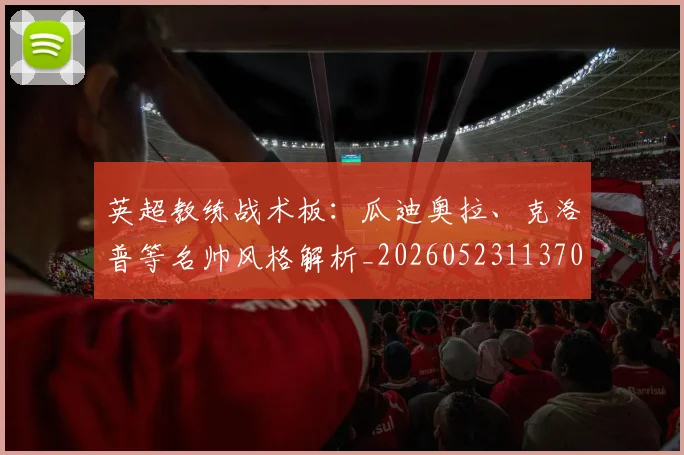 英超教练战术板：瓜迪奥拉、克洛普等名帅风格解析_20260523113709