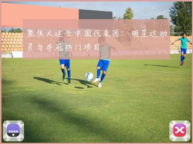 聚焦大运会中国代表团：明星运动员与夺冠热门项目