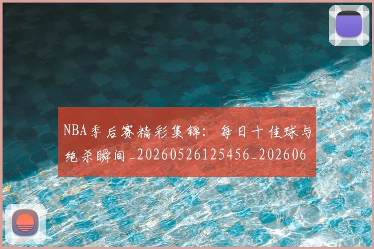 NBA季后赛精彩集锦:每日十佳球与绝杀瞬间_20260526125456_20260606165742