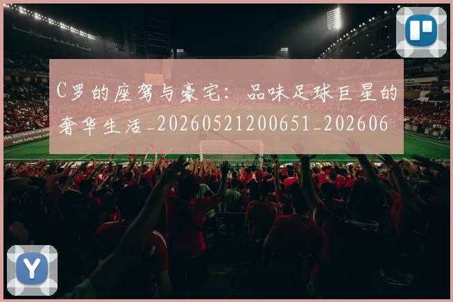 C罗的座驾与豪宅：品味足球巨星的奢华生活_20260521200651_20260606165418