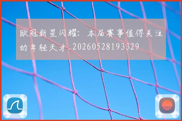 欧冠新星闪耀：本届赛事值得关注的年轻天才_20260528193329