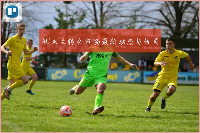 AC米兰转会市场最新动态与传闻