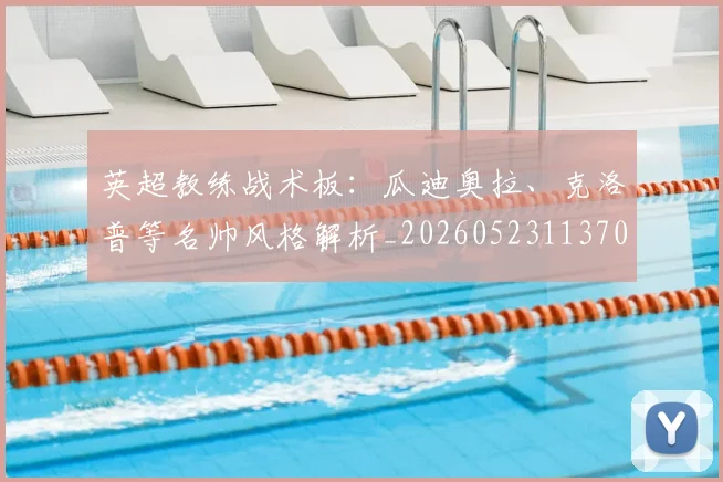 英超教练战术板:瓜迪奥拉、克洛普等名帅风格解析_20260523113709