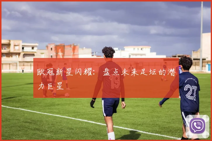 欧冠新星闪耀：盘点未来足坛的潜力巨星