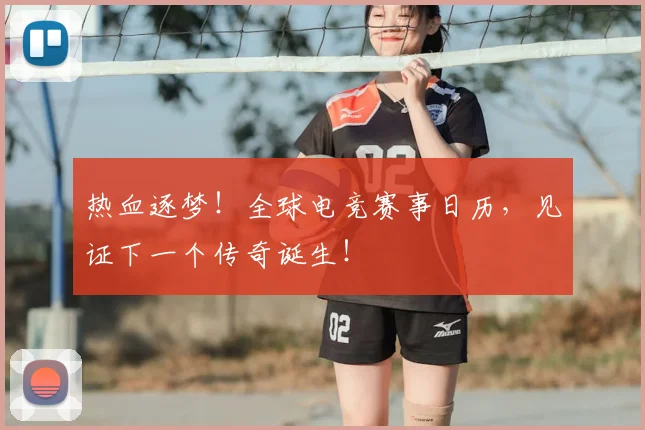 热血逐梦！全球电竞赛事日历，见证下一个传奇诞生！