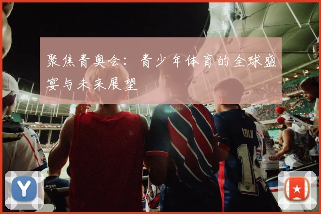 聚焦青奥会:青少年体育的全球盛宴与未来展望