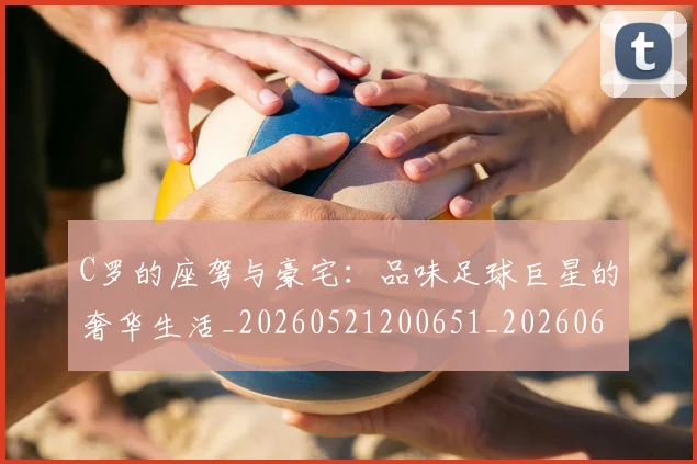 C罗的座驾与豪宅：品味足球巨星的奢华生活_20260521200651_20260606165418