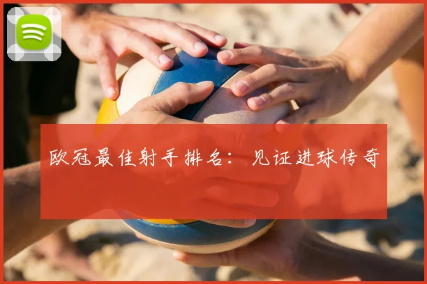 欧冠最佳射手排名：见证进球传奇