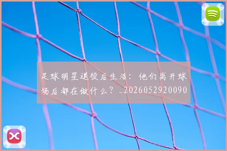 足球明星退役后生活:他们离开球场后都在做什么?_20260529200902