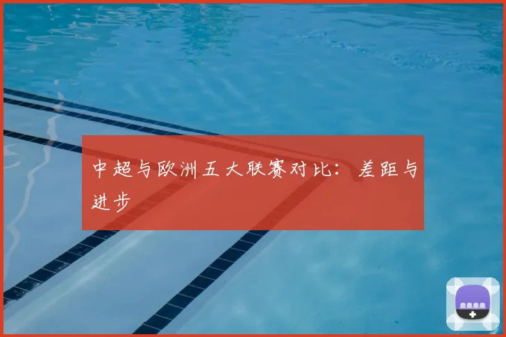 中超与欧洲五大联赛对比：差距与进步
