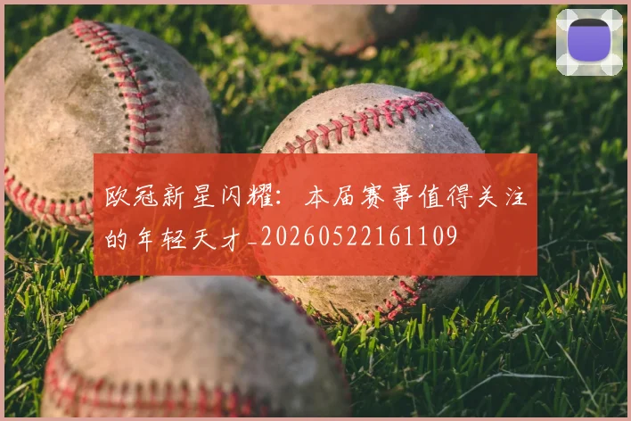 欧冠新星闪耀:本届赛事值得关注的年轻天才_20260522161109