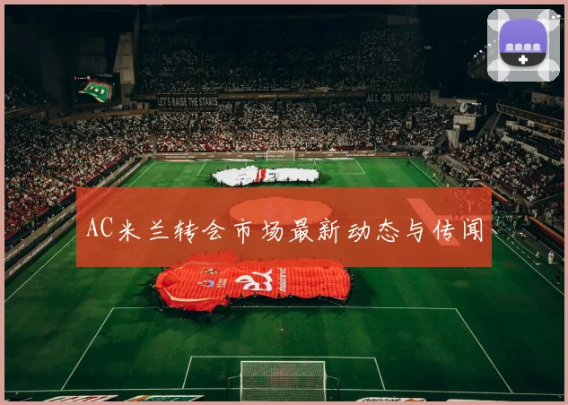 AC米兰转会市场最新动态与传闻