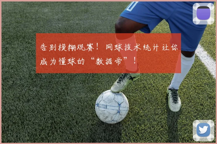 告别模糊观赛!网球技术统计让你成为懂球的“数据帝”!