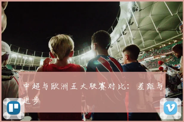 中超与欧洲五大联赛对比:差距与进步