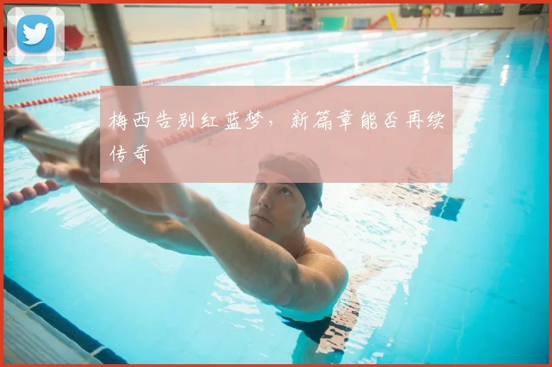 梅西告别红蓝梦，新篇章能否再续传奇