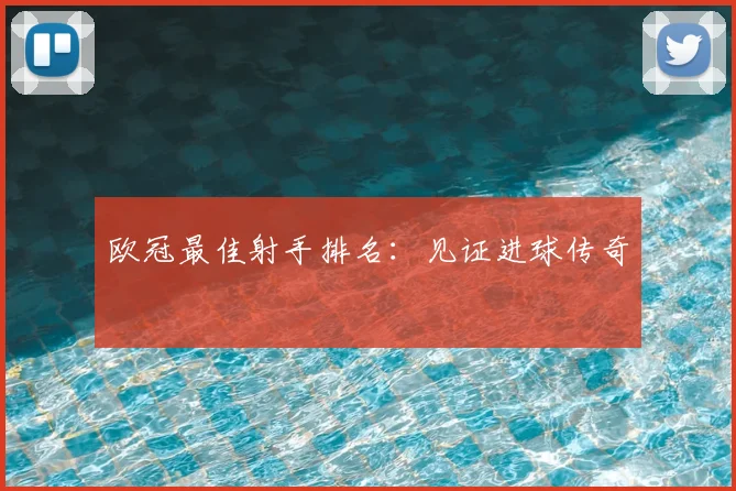 欧冠最佳射手排名:见证进球传奇