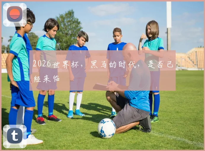 2026世界杯,黑马的时代,是否已经来临