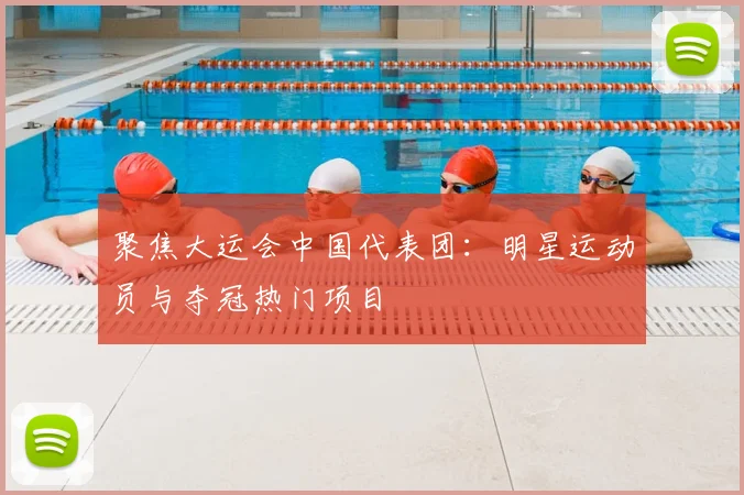 聚焦大运会中国代表团:明星运动员与夺冠热门项目