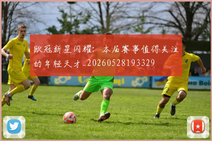 欧冠新星闪耀:本届赛事值得关注的年轻天才_20260528193329