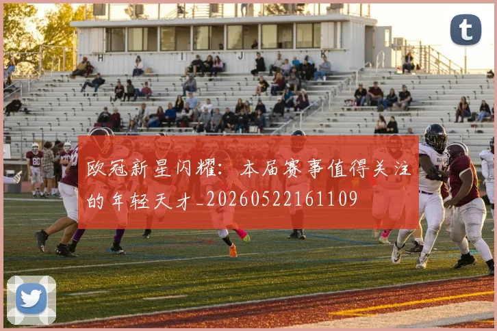 欧冠新星闪耀：本届赛事值得关注的年轻天才_20260522161109