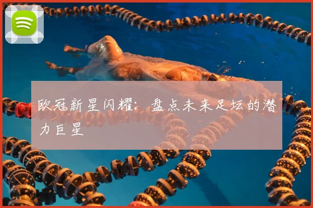 欧冠新星闪耀:盘点未来足坛的潜力巨星