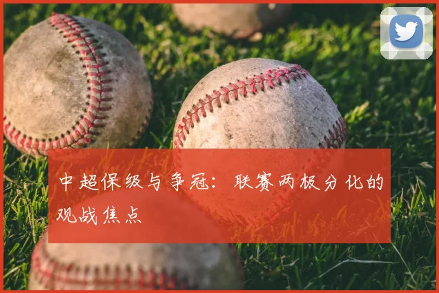 中超保级与争冠：联赛两极分化的观战焦点